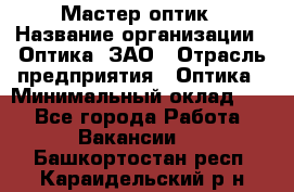 Мастер-оптик › Название организации ­ Оптика, ЗАО › Отрасль предприятия ­ Оптика › Минимальный оклад ­ 1 - Все города Работа » Вакансии   . Башкортостан респ.,Караидельский р-н